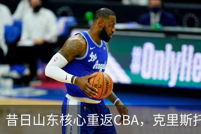 昔日山东核心重返CBA，克里斯托夫加盟天津队迎新挑战